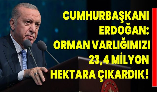 Cumhurbaşkanı Erdoğan: Orman Varlığımızı 23,4 Milyon Hektara Çıkardık!