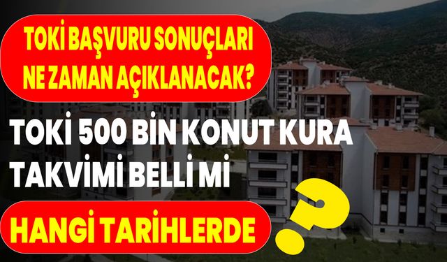TOKİ Başvuru Sonuçları Ne Zaman Açıklanacak? TOKİ 500 Bin Konut Kura Takvimi Belli Mi, Hangi Tarihlerde?
