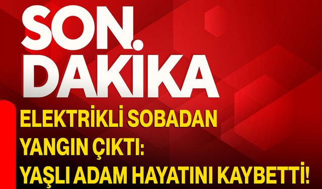 Elektrikli Sobadan Yangın Çıktı: Yaşlı Adam Hayatını Kaybetti!