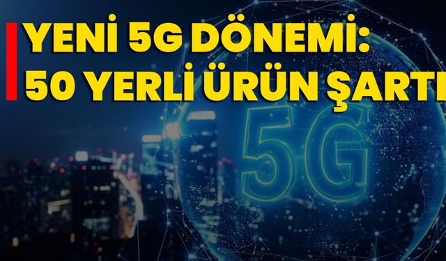 Yeni 5G Dönemi: 50 Yerli Ürün Şartı