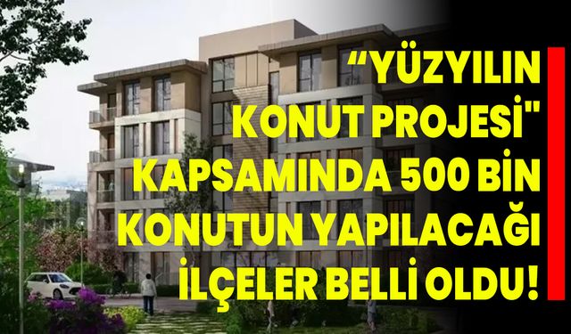 “Yüzyılın Konut Projesi" Kapsamında 500 Bin Konutun Yapılacağı İlçeler Belli Oldu!