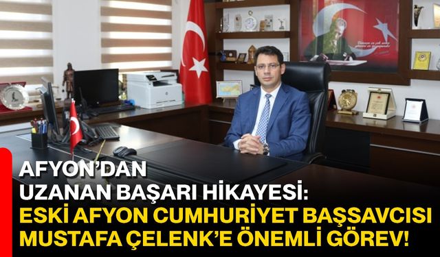 Afyon’dan uzanan başarı hikayesi: Eski Afyon Cumhuriyet Başsavcısı Mustafa Çelenk’e önemli görev!