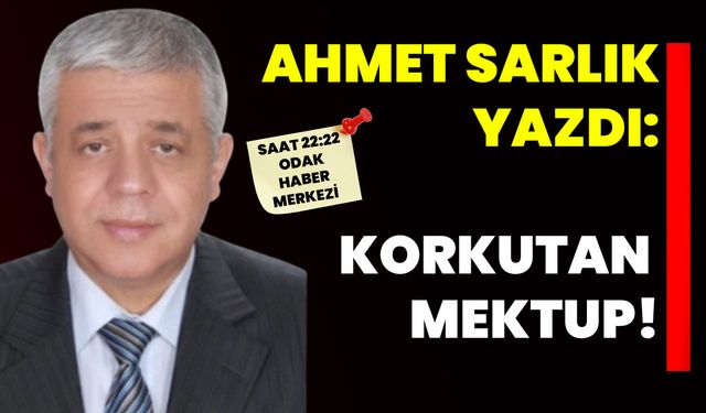 Ahmet Sarlık yazdı: Korkutan Mektup!