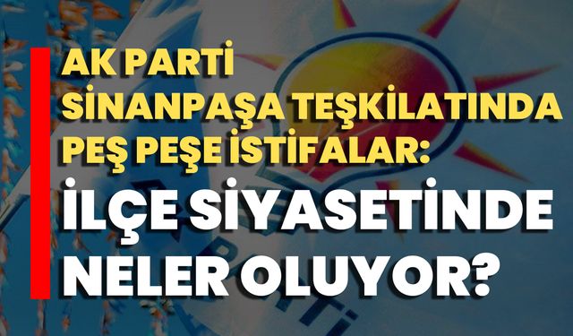 AK Parti Sinanpaşa Teşkilatında Peş Peşe İstifalar: İlçe Siyasetinde Neler Oluyor?