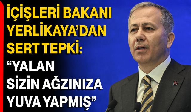 İçişleri Bakanı Yerlikaya’dan Sert Tepki: “Yalan Sizin Ağzınıza Yuva Yapmış”