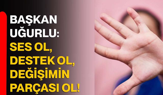 Başkan Uğurlu: Ses ol, destek ol, değişimin parçası ol!