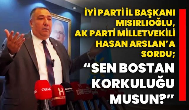 İYİ Parti İl Başkanı Mısırlıoğlu, AK Parti Milletvekili Hasan Arslan’a sordu; “Sen bostan korkuluğu musun?”
