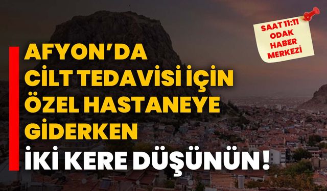 Afyon’da cilt tedavisi için özel hastaneye giderken iki kere düşünün!