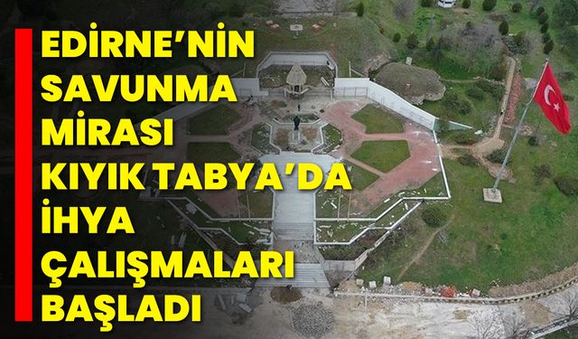 Edirne’nin Savunma Mirası Kıyık Tabya’da İhya Çalışmaları Başladı