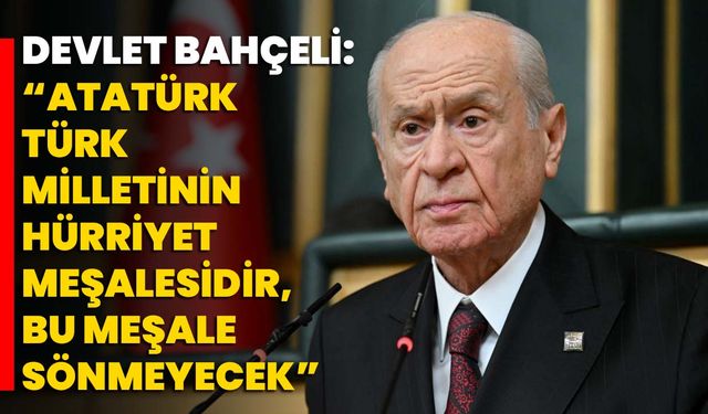 Devlet Bahçeli: “Atatürk Türk Milletinin Hürriyet Meşalesidir, Bu Meşale Sönmeyecek”