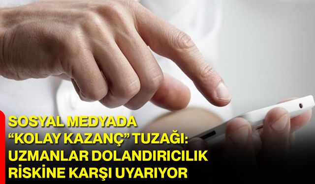 Sosyal medyada “kolay kazanç” tuzağı: Uzmanlar dolandırıcılık riskine karşı uyarıyor