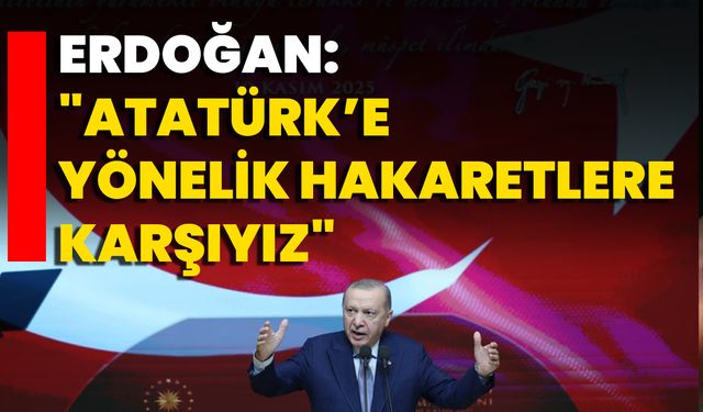 Erdoğan: "Atatürk’e Yönelik Hakaretlere Karşıyız"
