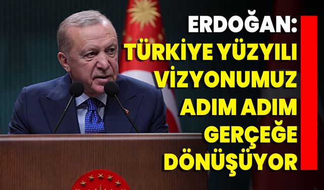Erdoğan: Türkiye Yüzyılı Vizyonumuz Adım Adım Gerçeğe Dönüşüyor