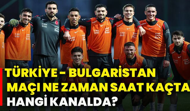 Türkiye - Bulgaristan maçı ne zaman saat kaçta hangi kanalda?