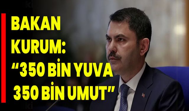 Bakan Kurum: “350 Bin Yuva, 350 Bin Umut”