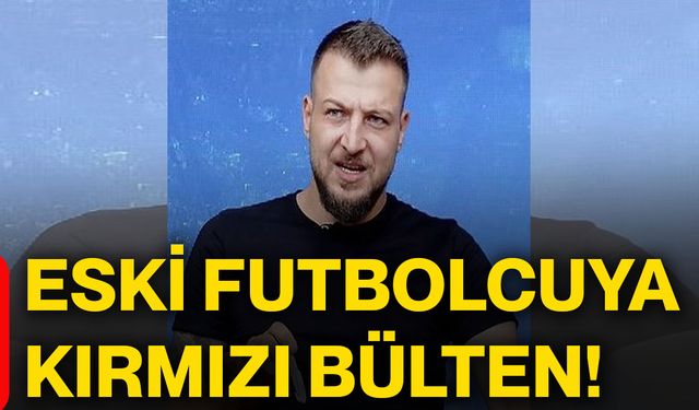 Eski futbolcuya kırmızı bülten!