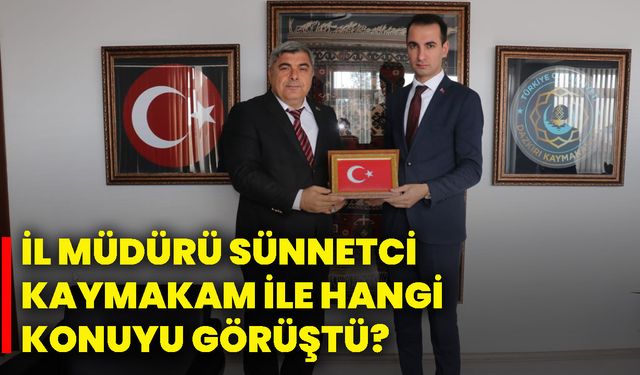 İl Müdürü Sünnetci, kaymakam ile hangi konuyu görüştü?