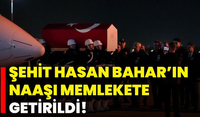 Şehit Hasan Bahar’ın naaşı memlekete getirildi!
