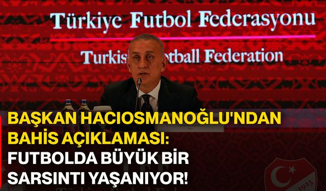Başkan Hacıosmanoğlu'ndan bahis açıklaması: Futbolda büyük bir sarsıntı yaşanıyor!