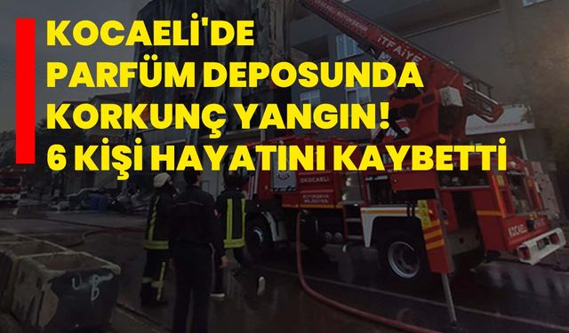Kocaeli'de parfüm deposunda korkunç yangın! 6 kişi hayatını kaybetti