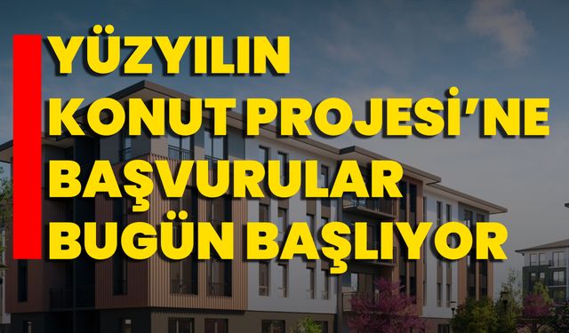 Yüzyılın Konut Projesi’ne Başvurular Bugün Başlıyor