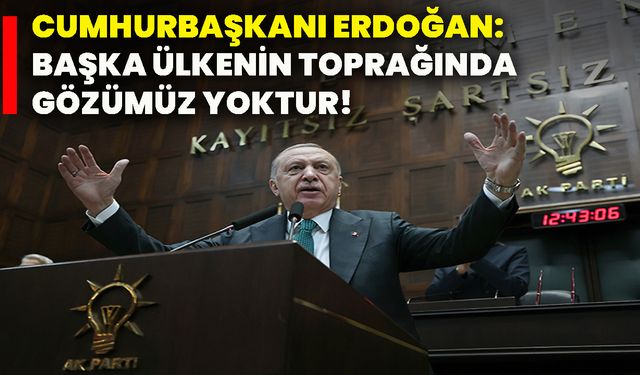 Cumhurbaşkanı Erdoğan: Başka ülkenin toprağında gözümüz yoktur!