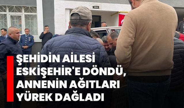 Şehidin ailesi Eskişehir'e döndü, annenin ağıtları yürek dağladı