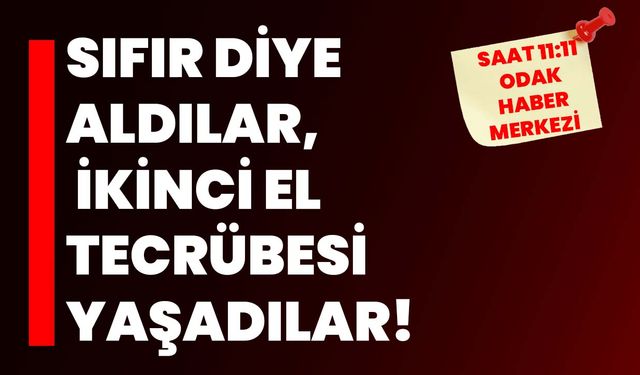 Sıfır diye aldılar, ikinci el tecrübesi yaşadılar!
