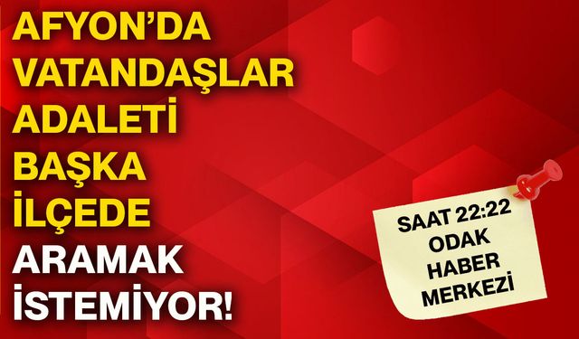 Afyon’da vatandaşlar adaleti başka ilçede aramak istemiyor!
