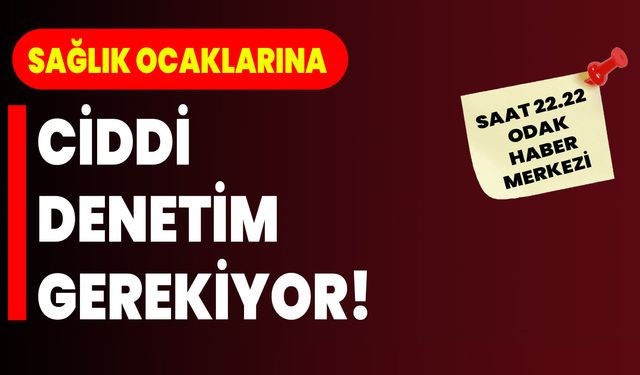Sağlık Ocaklarına ciddi denetim gerekiyor!