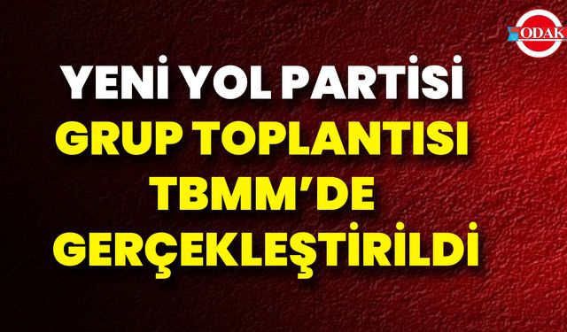 Yeni Yol Partisi Grup Toplantısı TBMM’de Gerçekleştirildi