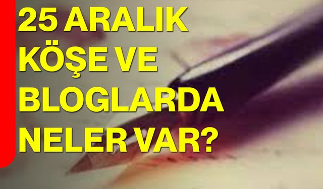 25 Aralık Köşe ve Bloglarda Neler Var?