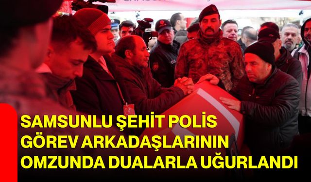 Samsunlu şehit polis, görev arkadaşlarının omzunda dualarla uğurlandı