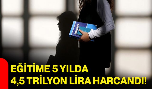 Eğitime 5 yılda 4,5 trilyon lira harcandı!