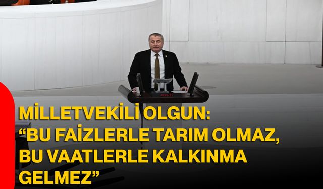 Milletvekili Olgun: “Bu Faizlerle Tarım Olmaz, Bu Vaatlerle Kalkınma Gelmez”