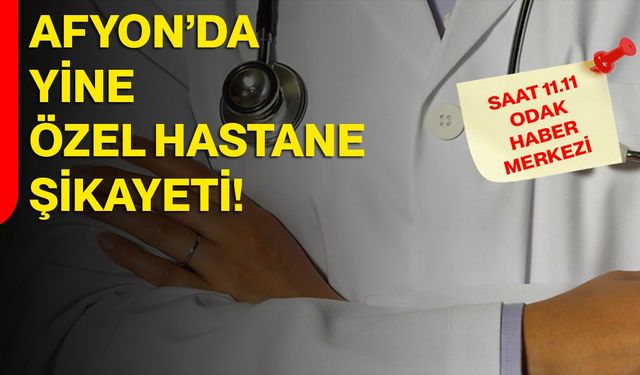 Afyon’da yine özel hastane şikayeti!