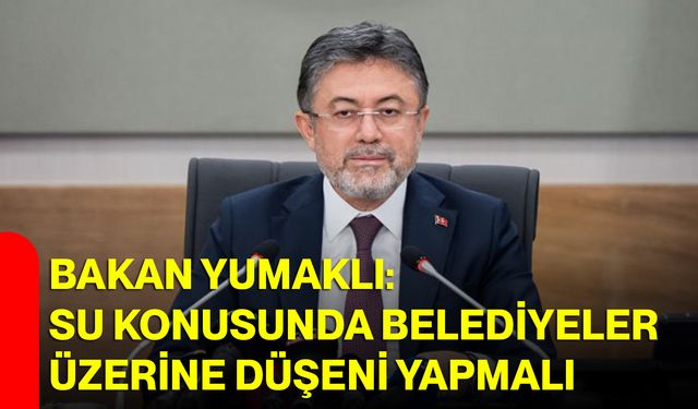Bakan Yumaklı: Su Konusunda Belediyeler Üzerine Düşeni Yapmalı