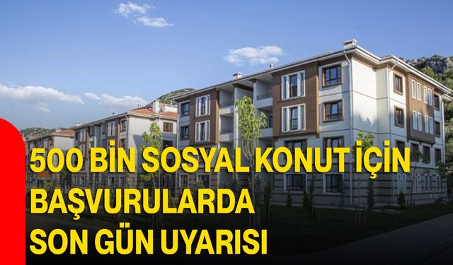 500 Bin Sosyal Konut İçin Başvurularda Son Gün Uyarısı