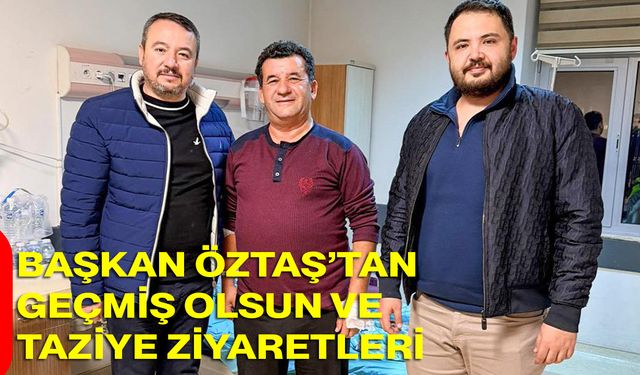 Başkan Öztaş’tan Geçmiş Olsun ve Taziye Ziyaretleri