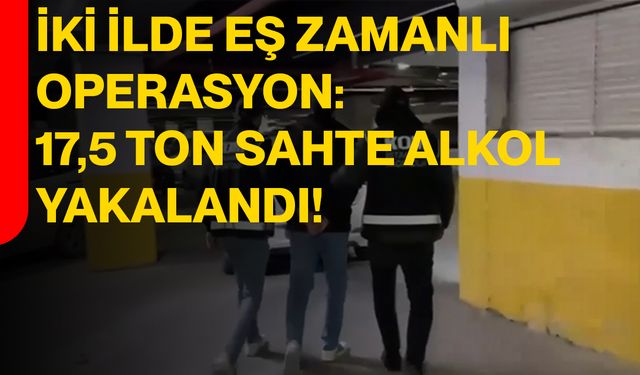 İki İlde Eş Zamanlı Operasyon: 17,5 Ton Sahte Alkol Yakalandı!
