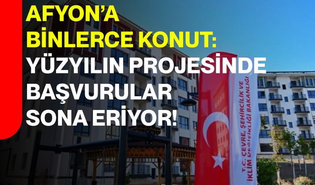 Afyonkarahisar’a Binlerce Konut: Yüzyılın Projesinde Başvurular Sona Eriyor