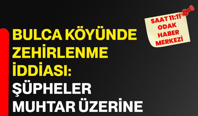 Bulca Köyünde zehirlenme iddiası: Şüpheler muhtar üzerine