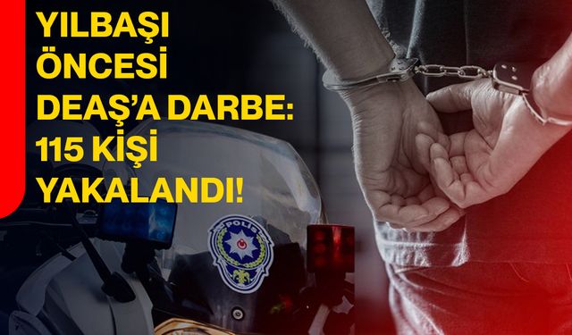 Yılbaşı Öncesi DEAŞ’A Darbe: 115 Kişi Yakalandı!