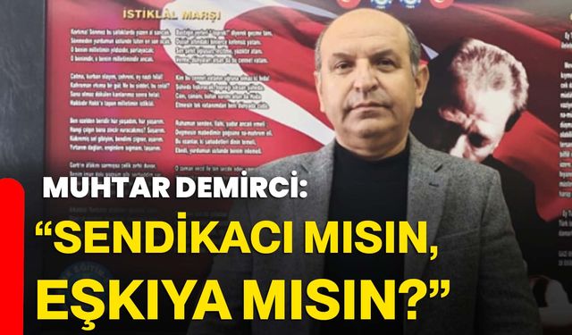 “Sendikacı mısın, eşkıya mısın?”