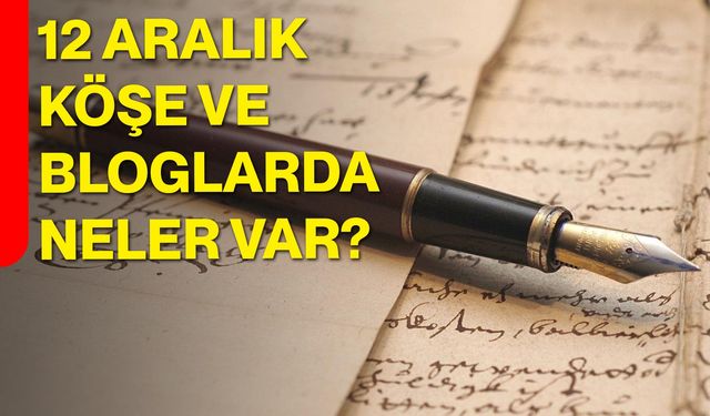 12 Aralık Köşe ve Bloglarda Neler Var?
