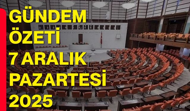 Gündem Özeti – 7 Aralık Pazartesi 2025