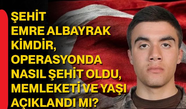 Şehit Emre Albayrak Kimdir, Operasyonda Nasıl Şehit Oldu, Memleketi ve Yaşı Açıklandı mı?