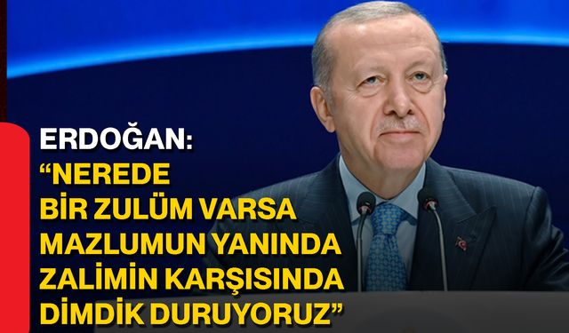 Erdoğan: “Nerede bir zulüm varsa mazlumun yanında, zalimin karşısında dimdik duruyoruz”