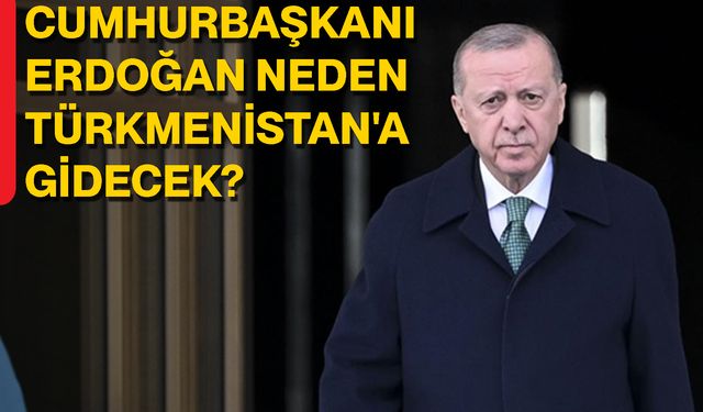 Cumhurbaşkanı Erdoğan Neden Türkmenistan'a Gidecek?