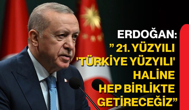 Erdoğan:” 21. yüzyılı 'Türkiye Yüzyılı' haline hep birlikte getireceğiz”